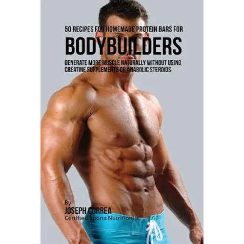 50 Recipes for Homemade Protein Bars for Bodybuilders: Generate More Muscle Naturally Without Using Creatine Supplements or Anabolic Steroids - Paperback
